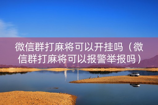 微信群打麻将可以开挂吗（微信群打麻将可以报警举报吗）