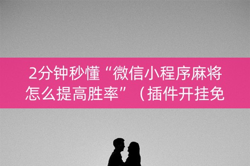 2分钟秒懂“微信小程序麻将怎么提高胜率”（插件开挂免费AI)