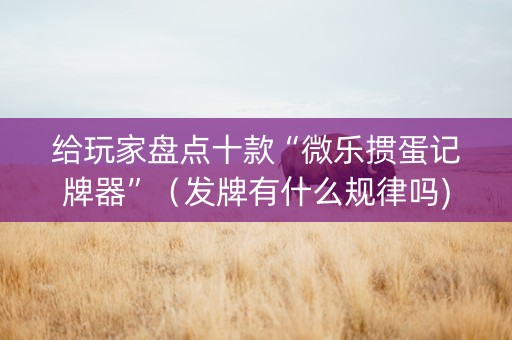 给玩家盘点十款“微乐掼蛋记牌器”（发牌有什么规律吗)