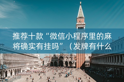推荐十款“微信小程序里的麻将确实有挂吗”（发牌有什么规律吗)