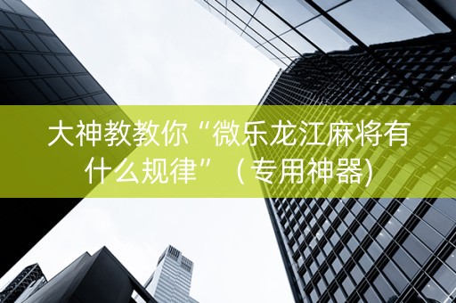 大神教教你“微乐龙江麻将有什么规律”（专用神器)