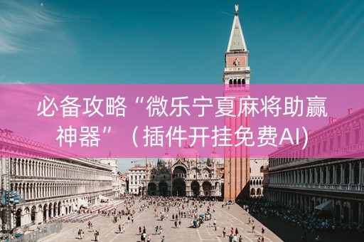必备攻略“微乐宁夏麻将助赢神器”（插件开挂免费AI)