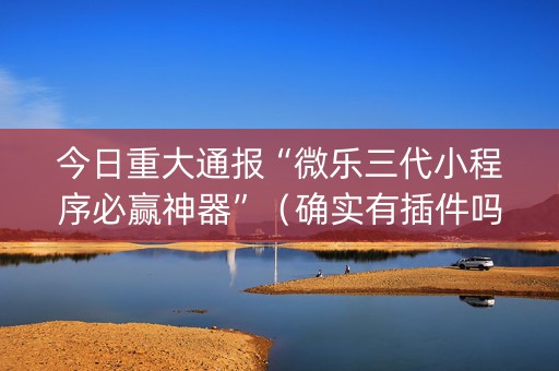 今日重大通报“微乐三代小程序必赢神器”（确实有插件吗)