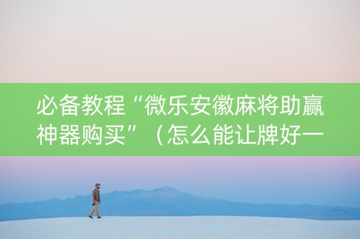 必备教程“微乐安徽麻将助赢神器购买”（怎么能让牌好一点)