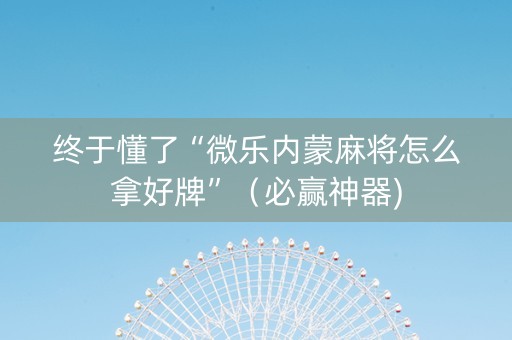终于懂了“微乐内蒙麻将怎么拿好牌”（必赢神器)