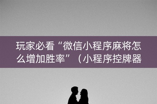 玩家必看“微信小程序麻将怎么增加胜率”（小程序控牌器)