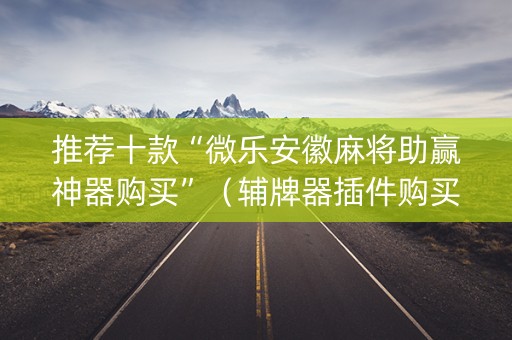 推荐十款“微乐安徽麻将助赢神器购买”（辅牌器插件购买)