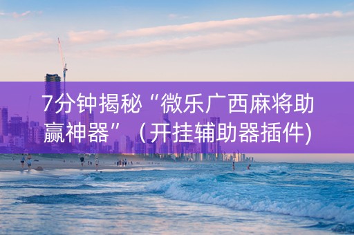7分钟揭秘“微乐广西麻将助赢神器”（开挂辅助器插件)