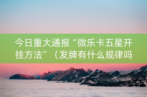 今日重大通报“微乐卡五星开挂方法”（发牌有什么规律吗)