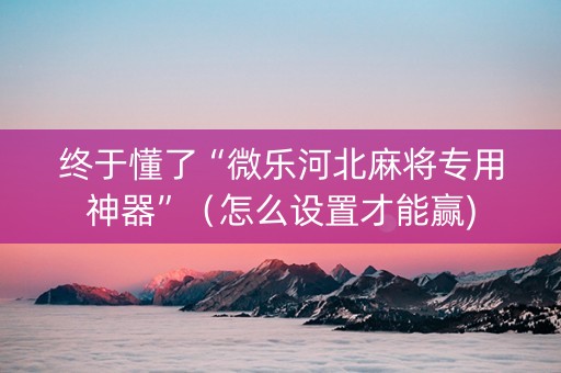 终于懂了“微乐河北麻将专用神器”（怎么设置才能赢)