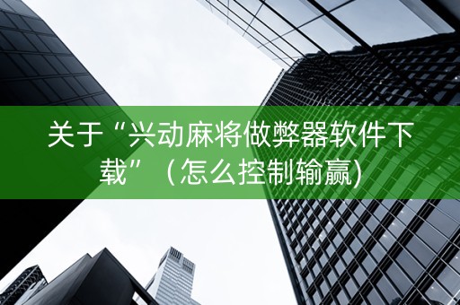 关于“兴动麻将做弊器软件下载”（怎么控制输赢)