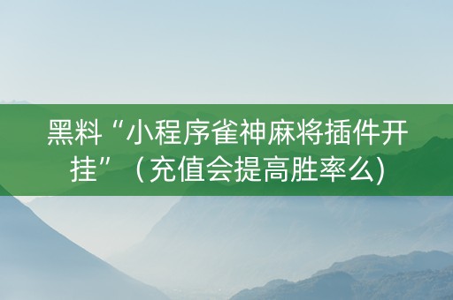 黑料“小程序雀神麻将插件开挂”（充值会提高胜率么)