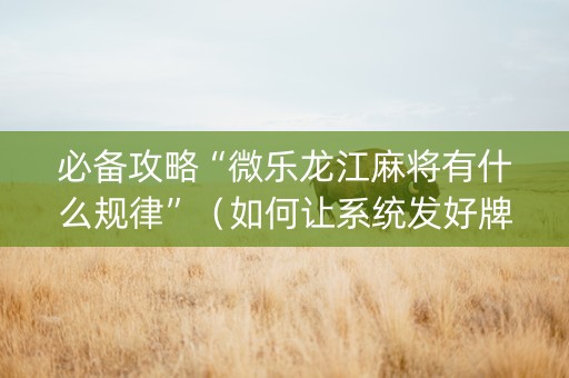 必备攻略“微乐龙江麻将有什么规律”（如何让系统发好牌)