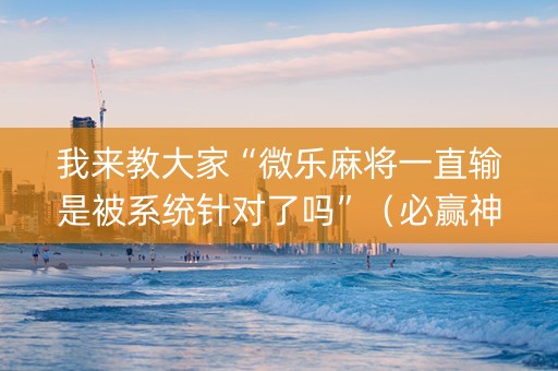 我来教大家“微乐麻将一直输是被系统针对了吗”（必赢神器)