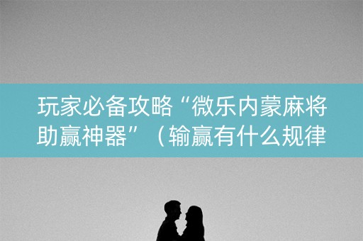 玩家必备攻略“微乐内蒙麻将助赢神器”（输赢有什么规律)