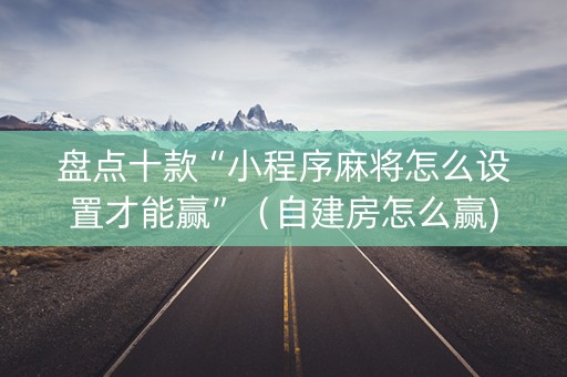 盘点十款“小程序麻将怎么设置才能赢”（自建房怎么赢)