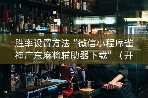 胜率设置方法“微信小程序雀神广东麻将辅助器下载”（开挂辅助脚本)