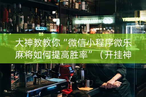 大神教教你“微信小程序微乐麻将如何提高胜率”（开挂神器下载)