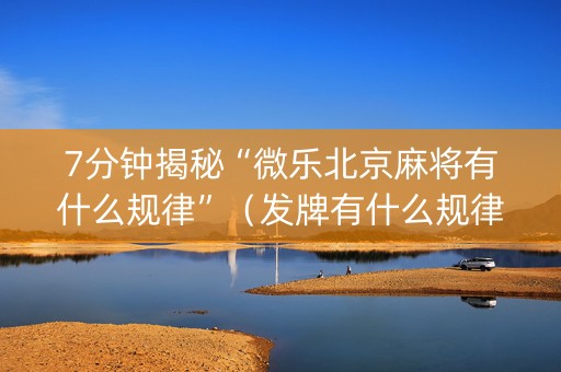 7分钟揭秘“微乐北京麻将有什么规律”（发牌有什么规律吗)