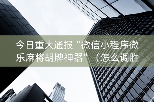 今日重大通报“微信小程序微乐麻将胡牌神器”（怎么调胜率)