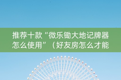 推荐十款“微乐锄大地记牌器怎么使用”（好友房怎么才能赢)