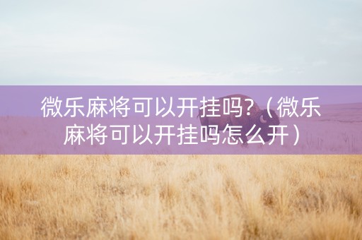 微乐麻将可以开挂吗?（微乐麻将可以开挂吗怎么开）