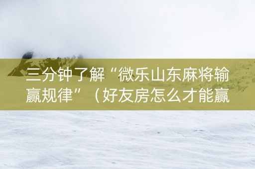 三分钟了解“微乐山东麻将输赢规律”（好友房怎么才能赢)