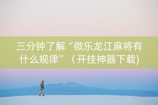 三分钟了解“微乐龙江麻将有什么规律”（开挂神器下载)