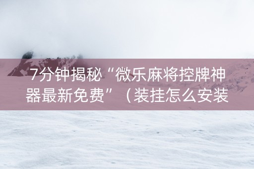 7分钟揭秘“微乐麻将控牌神器最新免费”（装挂怎么安装)