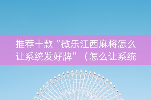 推荐十款“微乐江西麻将怎么让系统发好牌”（怎么让系统给你发好牌)