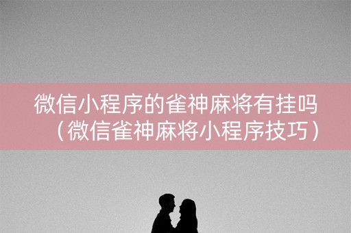 微信小程序的雀神麻将有挂吗（微信雀神麻将小程序技巧）