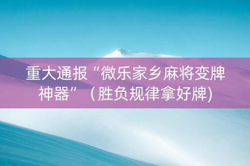 重大通报“微乐家乡麻将变牌神器”（胜负规律拿好牌)