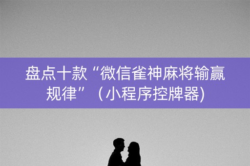 盘点十款“微信雀神麻将输赢规律”（小程序控牌器)