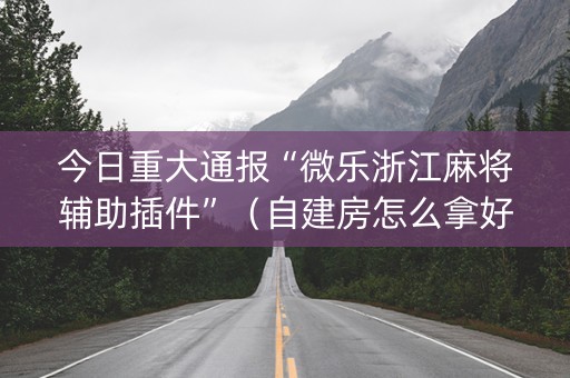 今日重大通报“微乐浙江麻将辅助插件”（自建房怎么拿好牌)