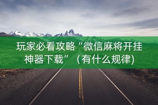 玩家必看攻略“微信麻将开挂神器下载”（有什么规律)