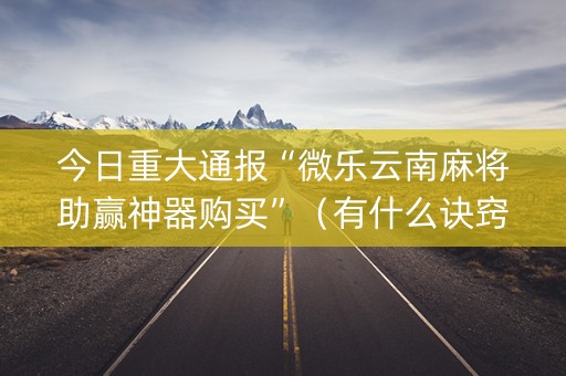 今日重大通报“微乐云南麻将助赢神器购买”（有什么诀窍)