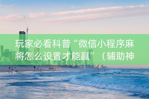 玩家必看科普“微信小程序麻将怎么设置才能赢”（辅助神器免费)
