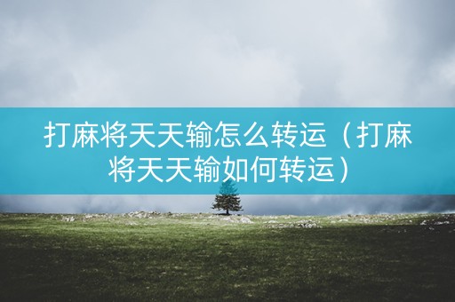 打麻将天天输怎么转运（打麻将天天输如何转运）
