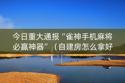 今日重大通报“雀神手机麻将必赢神器”（自建房怎么拿好牌)