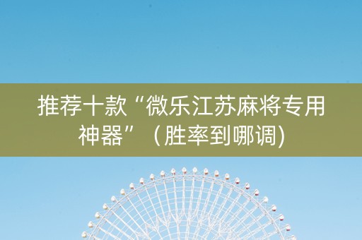 推荐十款“微乐江苏麻将专用神器”（胜率到哪调)