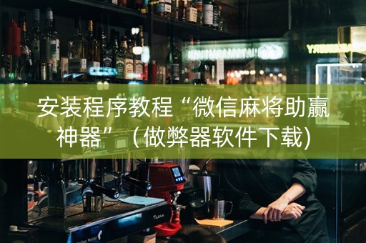 安装程序教程“微信麻将助赢神器”（做弊器软件下载)