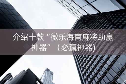 介绍十款“微乐海南麻将助赢神器”（必赢神器)