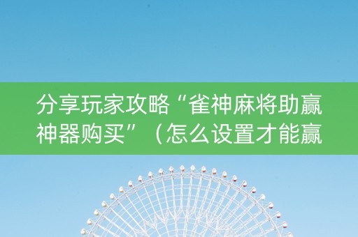 分享玩家攻略“雀神麻将助赢神器购买”（怎么设置才能赢)