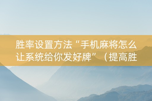 胜率设置方法“手机麻将怎么让系统给你发好牌”（提高胜率技巧)