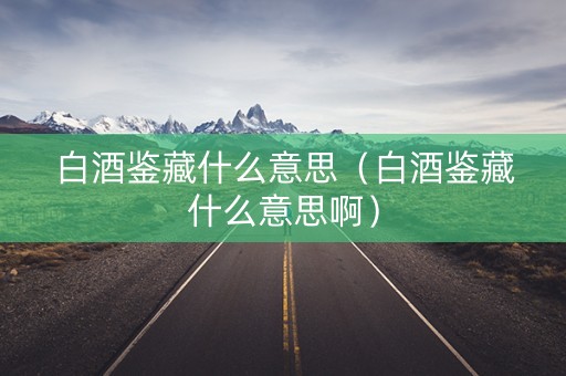 白酒鉴藏什么意思（白酒鉴藏什么意思啊）