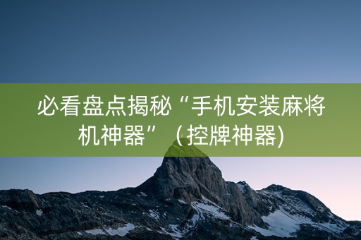 必看盘点揭秘“手机安装麻将机神器”（控牌神器)