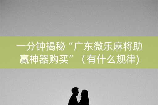 一分钟揭秘“广东微乐麻将助赢神器购买”（有什么规律)