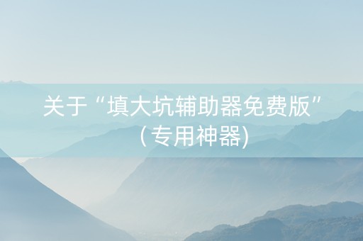 关于“填大坑辅助器免费版”（专用神器)