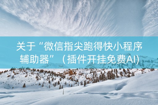 关于“微信指尖跑得快小程序辅助器”（插件开挂免费AI)