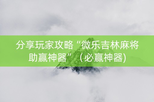 分享玩家攻略“微乐吉林麻将助赢神器”（必赢神器)